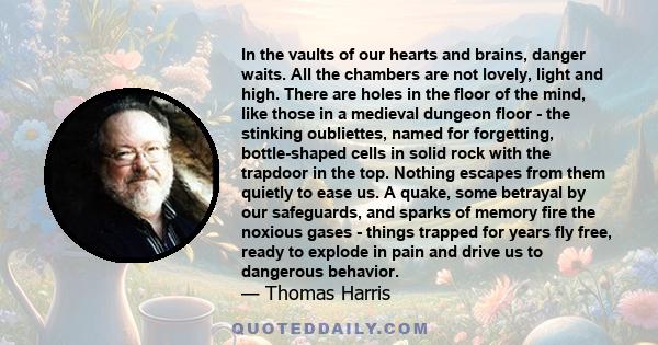 In the vaults of our hearts and brains, danger waits. All the chambers are not lovely, light and high. There are holes in the floor of the mind, like those in a medieval dungeon floor - the stinking oubliettes, named