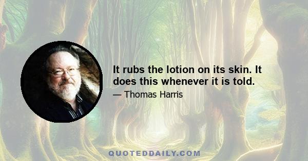 It rubs the lotion on its skin. It does this whenever it is told.