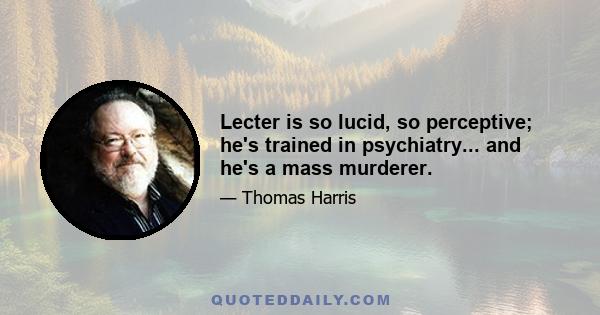 Lecter is so lucid, so perceptive; he's trained in psychiatry... and he's a mass murderer.