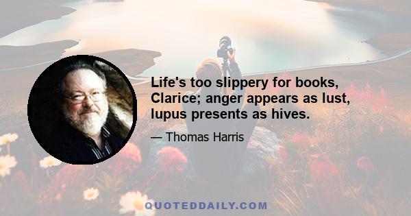 Life's too slippery for books, Clarice; anger appears as lust, lupus presents as hives.