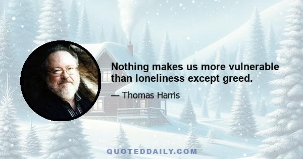 Nothing makes us more vulnerable than loneliness except greed.