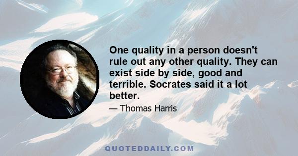 One quality in a person doesn't rule out any other quality. They can exist side by side, good and terrible. Socrates said it a lot better.