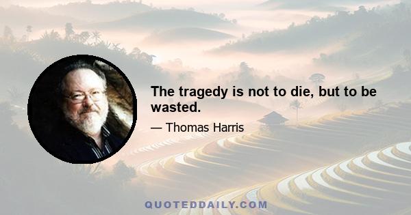 The tragedy is not to die, but to be wasted.