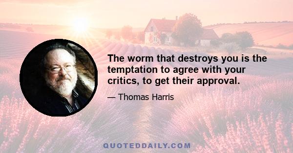 The worm that destroys you is the temptation to agree with your critics, to get their approval.