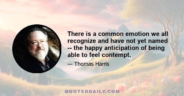 There is a common emotion we all recognize and have not yet named -- the happy anticipation of being able to feel contempt.