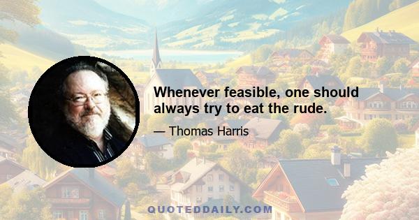 Whenever feasible, one should always try to eat the rude.