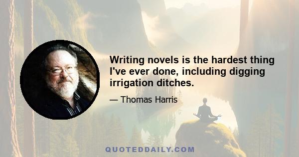 Writing novels is the hardest thing I've ever done, including digging irrigation ditches.