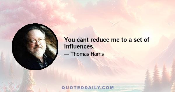 You cant reduce me to a set of influences.