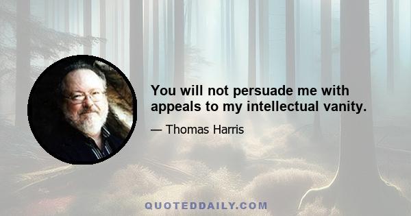 You will not persuade me with appeals to my intellectual vanity.