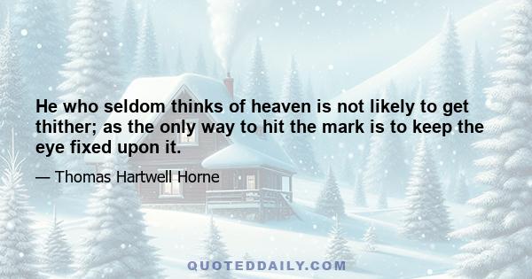 He who seldom thinks of heaven is not likely to get thither; as the only way to hit the mark is to keep the eye fixed upon it.