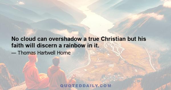 No cloud can overshadow a true Christian but his faith will discern a rainbow in it.