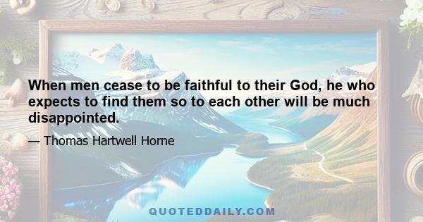 When men cease to be faithful to their God, he who expects to find them so to each other will be much disappointed.