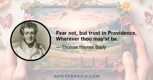 Fear not, but trust in Providence, Wherever thou may'st be.