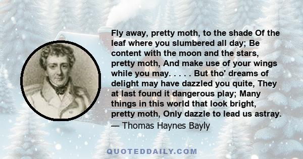 Fly away, pretty moth, to the shade Of the leaf where you slumbered all day; Be content with the moon and the stars, pretty moth, And make use of your wings while you may. . . . . But tho' dreams of delight may have