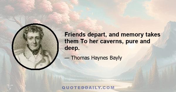 Friends depart, and memory takes them To her caverns, pure and deep.