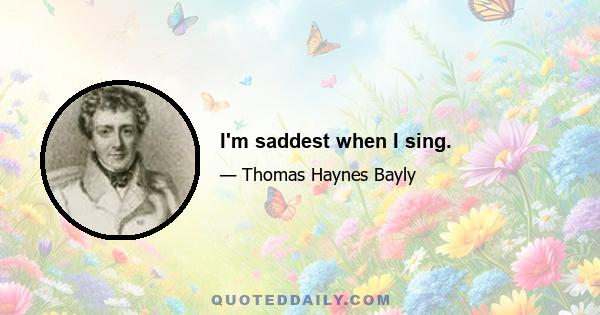 I'm saddest when I sing.