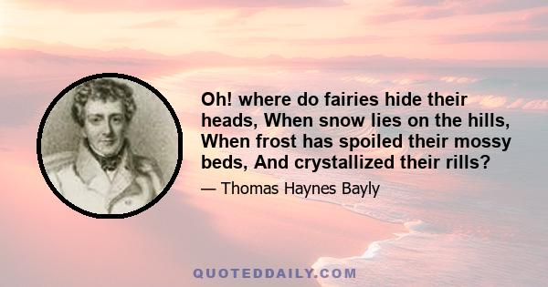 Oh! where do fairies hide their heads, When snow lies on the hills, When frost has spoiled their mossy beds, And crystallized their rills?