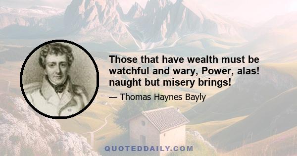 Those that have wealth must be watchful and wary, Power, alas! naught but misery brings!