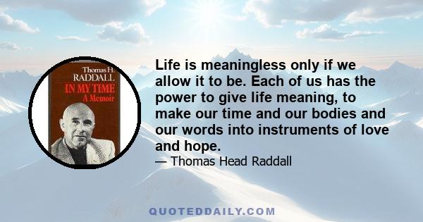 Life is meaningless only if we allow it to be. Each of us has the power to give life meaning, to make our time and our bodies and our words into instruments of love and hope.