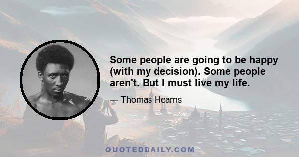 Some people are going to be happy (with my decision). Some people aren't. But I must live my life.