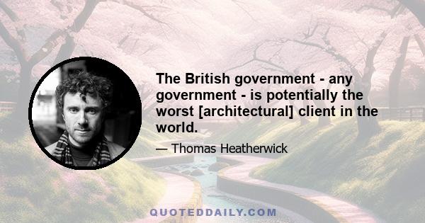 The British government - any government - is potentially the worst [architectural] client in the world.