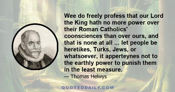 Wee do freely profess that our Lord the King hath no more power over their Roman Catholics' coonsciences than over ours, and that is none at all ... let people be heretikes, Turks, Jews, or whatsoever, it apperteynes