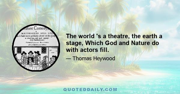 The world 's a theatre, the earth a stage, Which God and Nature do with actors fill.