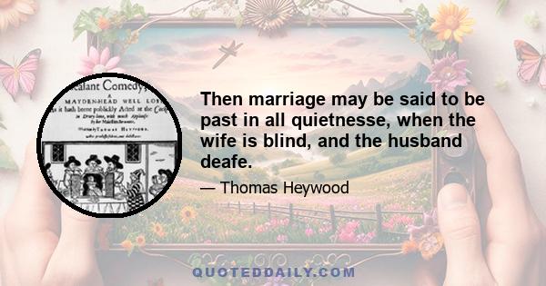 Then marriage may be said to be past in all quietnesse, when the wife is blind, and the husband deafe.