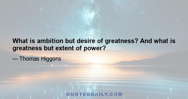 What is ambition but desire of greatness? And what is greatness but extent of power?