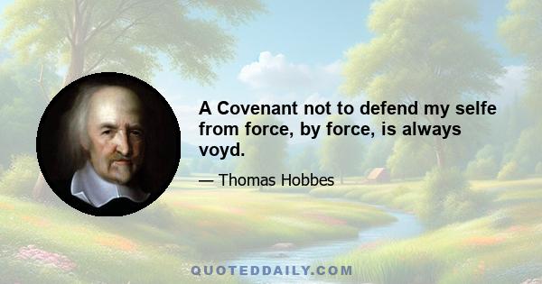 A Covenant not to defend my selfe from force, by force, is always voyd.