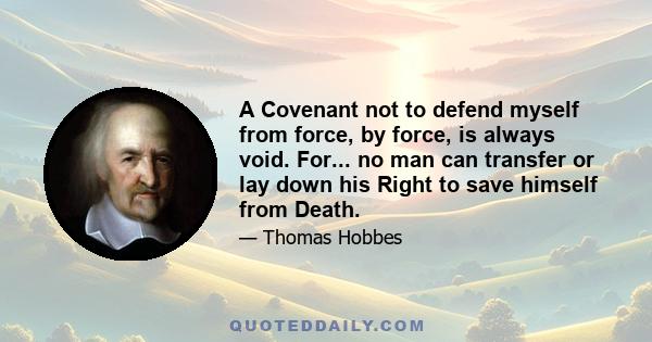 A Covenant not to defend myself from force, by force, is always void. For... no man can transfer or lay down his Right to save himself from Death.