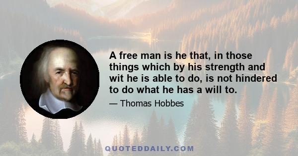 A free man is he that, in those things which by his strength and wit he is able to do, is not hindered to do what he has a will to.