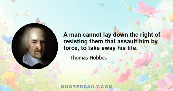 A man cannot lay down the right of resisting them that assault him by force, to take away his life.