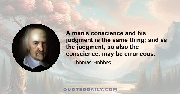 A man's conscience and his judgment is the same thing; and as the judgment, so also the conscience, may be erroneous.