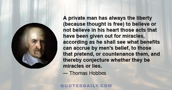 A private man has always the liberty (because thought is free) to believe or not believe in his heart those acts that have been given out for miracles, according as he shall see what benefits can accrue by men's belief, 