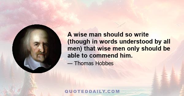 A wise man should so write (though in words understood by all men) that wise men only should be able to commend him.