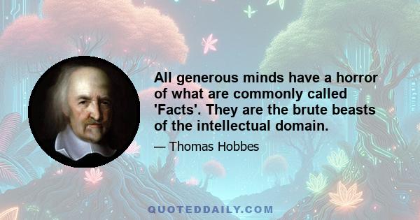 All generous minds have a horror of what are commonly called 'Facts'. They are the brute beasts of the intellectual domain.