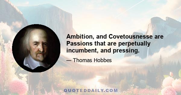 Ambition, and Covetousnesse are Passions that are perpetually incumbent, and pressing.