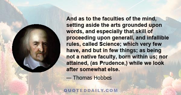 And as to the faculties of the mind, setting aside the arts grounded upon words, and especially that skill of proceeding upon generall, and infallible rules, called Science; which very few have, and but in few things;