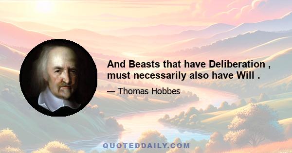 And Beasts that have Deliberation , must necessarily also have Will .