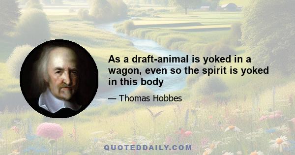 As a draft-animal is yoked in a wagon, even so the spirit is yoked in this body