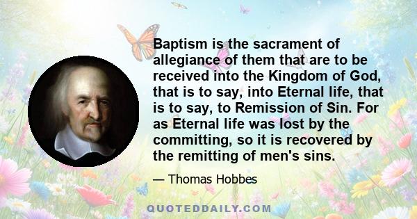 Baptism is the sacrament of allegiance of them that are to be received into the Kingdom of God, that is to say, into Eternal life, that is to say, to Remission of Sin. For as Eternal life was lost by the committing, so