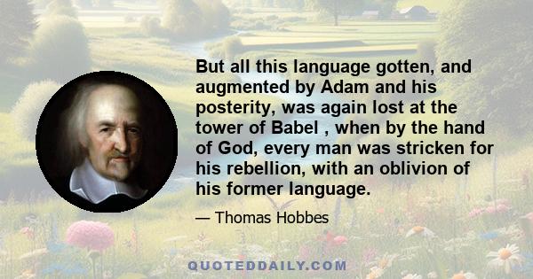 But all this language gotten, and augmented by Adam and his posterity, was again lost at the tower of Babel , when by the hand of God, every man was stricken for his rebellion, with an oblivion of his former language.