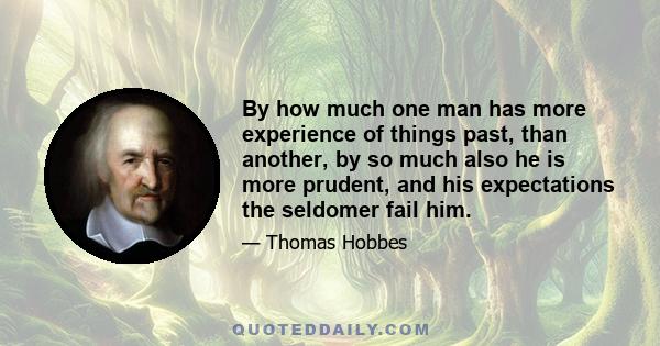 By how much one man has more experience of things past, than another, by so much also he is more prudent, and his expectations the seldomer fail him.