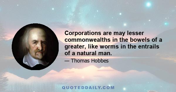 Corporations are may lesser commonwealths in the bowels of a greater, like worms in the entrails of a natural man.