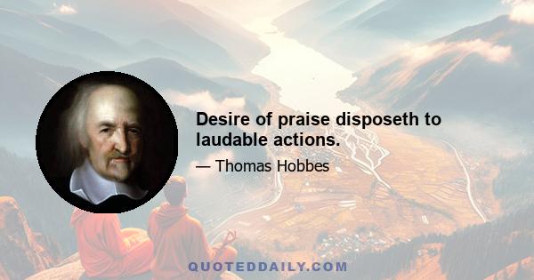 Desire of praise disposeth to laudable actions.