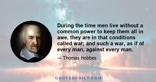 During the time men live without a common power to keep them all in awe, they are in that conditions called war; and such a war, as if of every man, against every man.