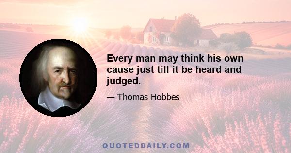 Every man may think his own cause just till it be heard and judged.