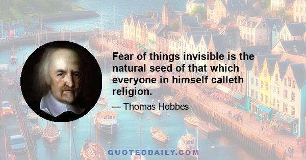 Fear of things invisible is the natural seed of that which everyone in himself calleth religion.