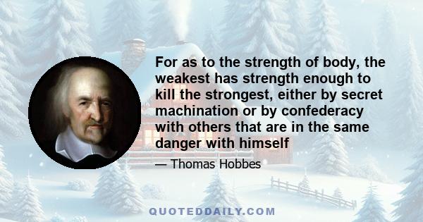 For as to the strength of body, the weakest has strength enough to kill the strongest, either by secret machination or by confederacy with others that are in the same danger with himself